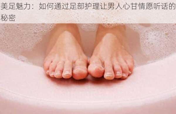 美足魅力:如何通过足部护理让男人心甘情愿听话的秘密