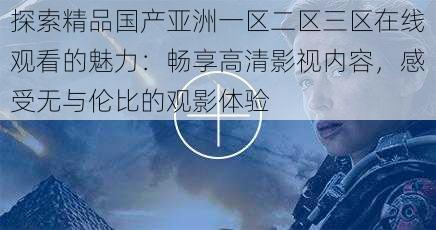 探索精品国产亚洲一区二区三区在线观看的魅力:畅享高清影视内容,感受无与伦比的观影体验