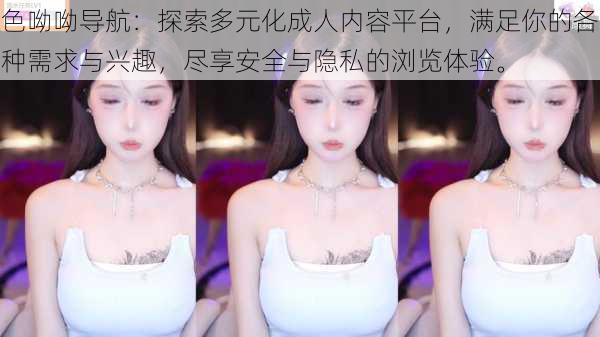 色呦呦导航:探索多元化成人内容平台,满足你的各种需求与兴趣,尽享安全与隐私的浏览体验。