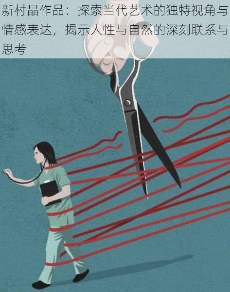 新村晶作品:探索当代艺术的独特视角与情感表达,揭示人性与自然的深刻联系与思考