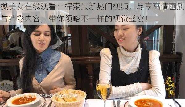 操美女在线观看:探索最新热门视频,尽享高清画质与精彩内容,带你领略不一样的视觉盛宴!