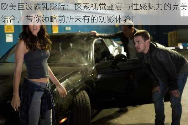 欧美巨波霸乳影院:探索视觉盛宴与性感魅力的完美结合,带你领略前所未有的观影体验!