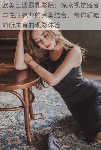 欧美巨波霸乳影院:探索视觉盛宴与性感魅力的完美结合,带你领略前所未有的观影体验!