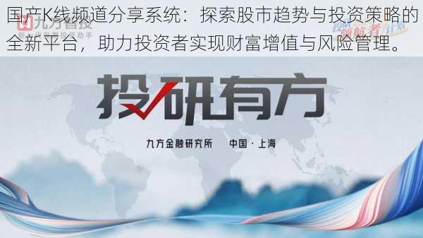 国产K线频道分享系统:探索股市趋势与投资策略的全新平台,助力投资者实现财富增值与风险管理。