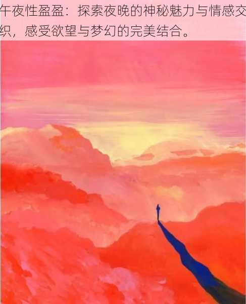 午夜性盈盈:探索夜晚的神秘魅力与情感交织,感受欲望与梦幻的完美结合。