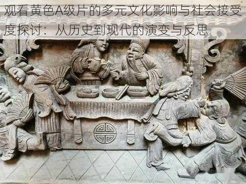 观看黄色A级片的多元文化影响与社会接受度探讨:从历史到现代的演变与反思