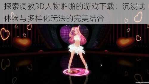 探索调教3D人物啪啪的游戏下载:沉浸式体验与多样化玩法的完美结合