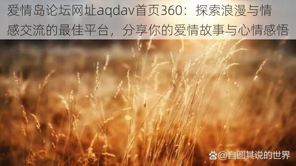 爱情岛论坛网址aqdav首页360:探索浪漫与情感交流的最佳平台,分享你的爱情故事与心情感悟