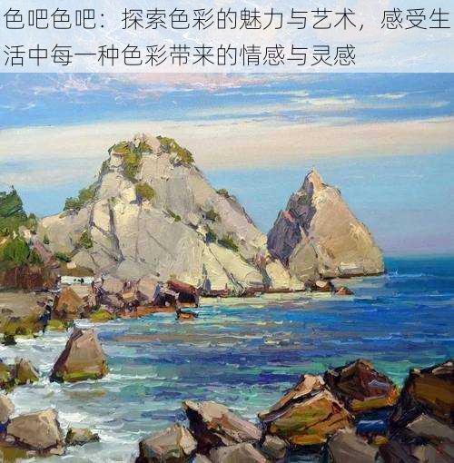 色吧色吧:探索色彩的魅力与艺术,感受生活中每一种色彩带来的情感与灵感