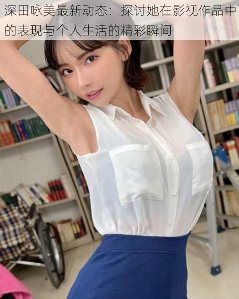 深田咏美最新动态:探讨她在影视作品中的表现与个人生活的精彩瞬间