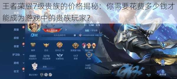 王者荣耀7级贵族的价格揭秘:你需要花费多少钱才能成为游戏中的贵族玩家?