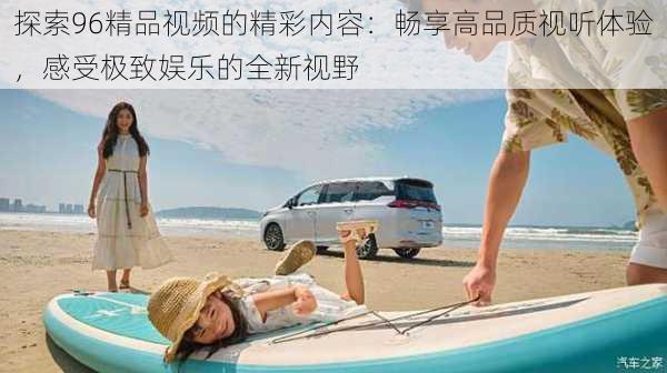 探索96精品视频的精彩内容:畅享高品质视听体验,感受极致娱乐的全新视野