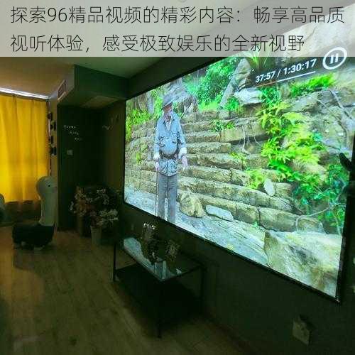 探索96精品视频的精彩内容:畅享高品质视听体验,感受极致娱乐的全新视野