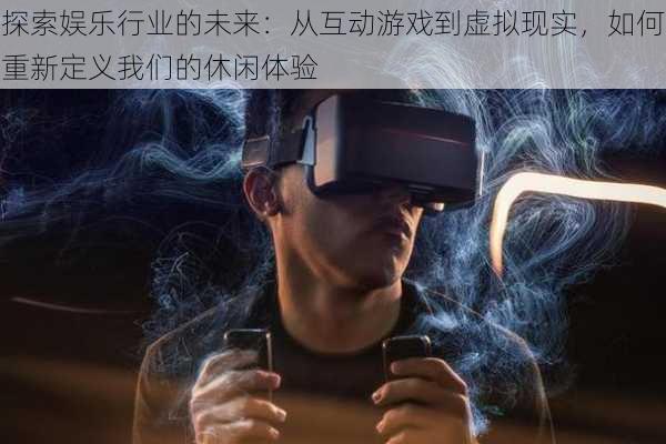 探索娱乐行业的未来:从互动游戏到虚拟现实,如何重新定义我们的休闲体验