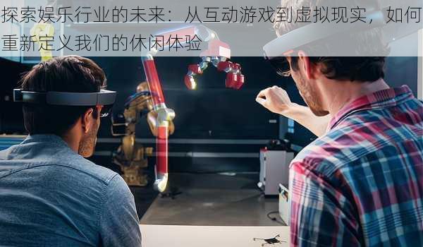 探索娱乐行业的未来:从互动游戏到虚拟现实,如何重新定义我们的休闲体验
