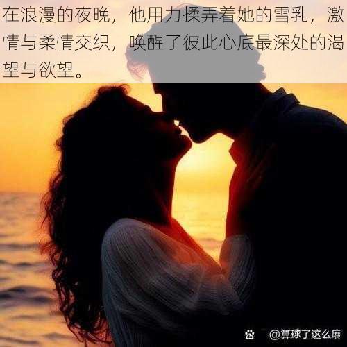 在浪漫的夜晚,他用力揉弄着她的雪乳,激情与柔情交织,唤醒了彼此心底最深处的渴望与欲望。