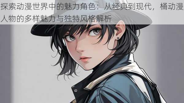 探索动漫世界中的魅力角色:从经典到现代,桶动漫人物的多样魅力与独特风格解析