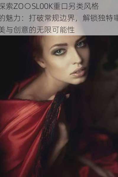 探索ZO○SL00K重口另类风格的魅力:打破常规边界,解锁独特审美与创意的无限可能性
