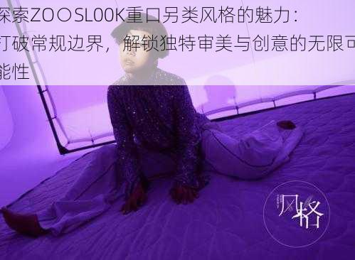 探索ZO○SL00K重口另类风格的魅力:打破常规边界,解锁独特审美与创意的无限可能性