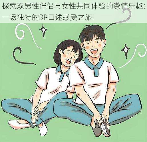探索双男性伴侣与女性共同体验的激情乐趣:一场独特的3P口述感受之旅
