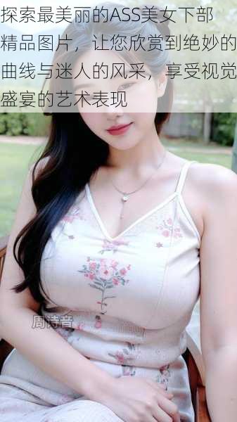 探索最美丽的ASS美女下部精品图片,让您欣赏到绝妙的曲线与迷人的风采,享受视觉盛宴的艺术表现