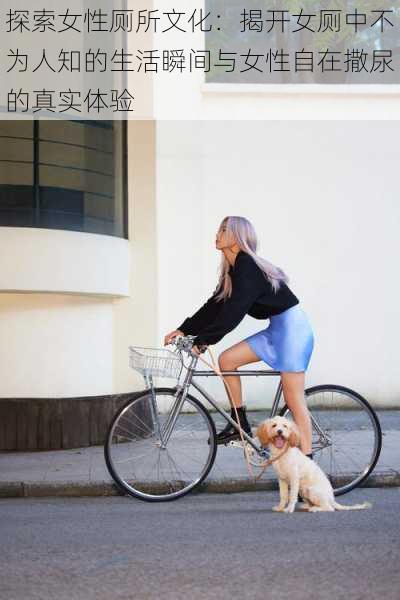 探索女性厕所文化:揭开女厕中不为人知的生活瞬间与女性自在撒尿的真实体验