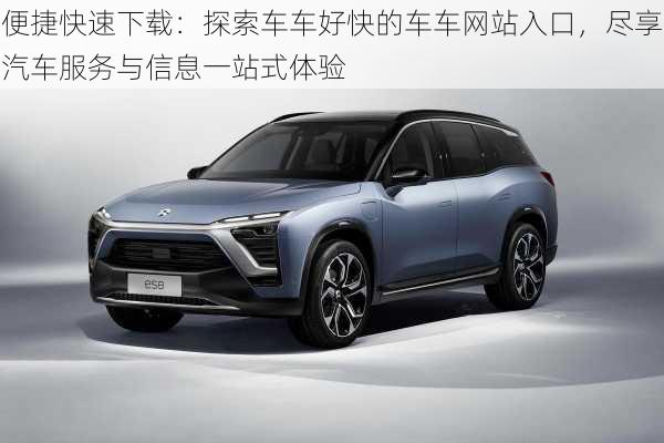 便捷快速下载:探索车车好快的车车网站入口,尽享汽车服务与信息一站式体验
