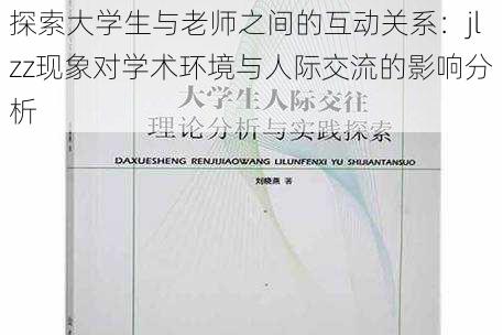 探索大学生与老师之间的互动关系:jlzz现象对学术环境与人际交流的影响分析