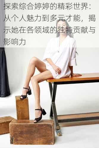 探索综合婷婷的精彩世界:从个人魅力到多元才能,揭示她在各领域的独特贡献与影响力