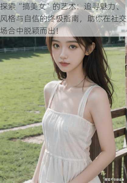 探索“搞美女”的艺术:追寻魅力、风格与自信的终极指南,助你在社交场合中脱颖而出!