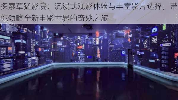 探索草猛影院:沉浸式观影体验与丰富影片选择,带你领略全新电影世界的奇妙之旅