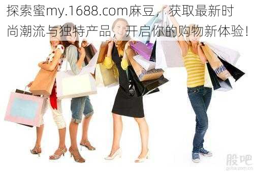 探索蜜my.1688.com麻豆,获取最新时尚潮流与独特产品,开启你的购物新体验!