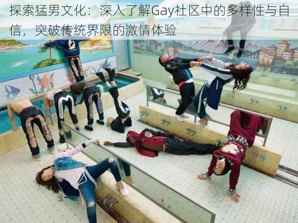 探索猛男文化:深入了解Gay社区中的多样性与自信,突破传统界限的激情体验
