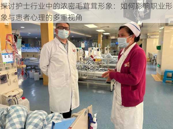 探讨护士行业中的浓密毛茸茸形象:如何影响职业形象与患者心理的多重视角