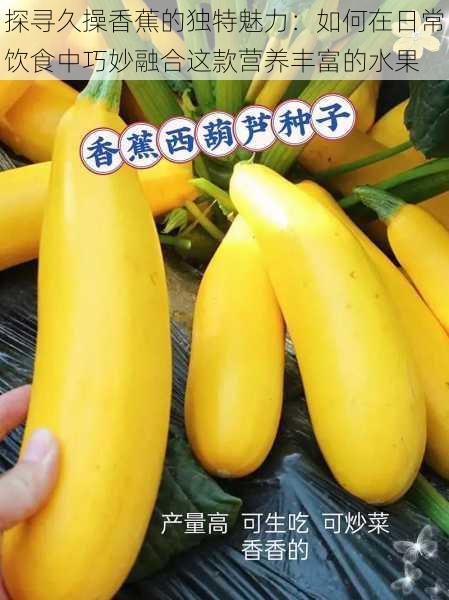探寻久操香蕉的独特魅力:如何在日常饮食中巧妙融合这款营养丰富的水果