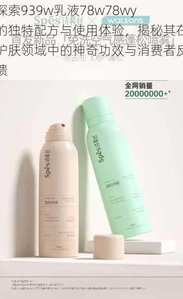 探索939w乳液78w78wy的独特配方与使用体验,揭秘其在护肤领域中的神奇功效与消费者反馈