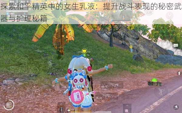 探索和平精英中的女生乳液:提升战斗表现的秘密武器与护理秘籍