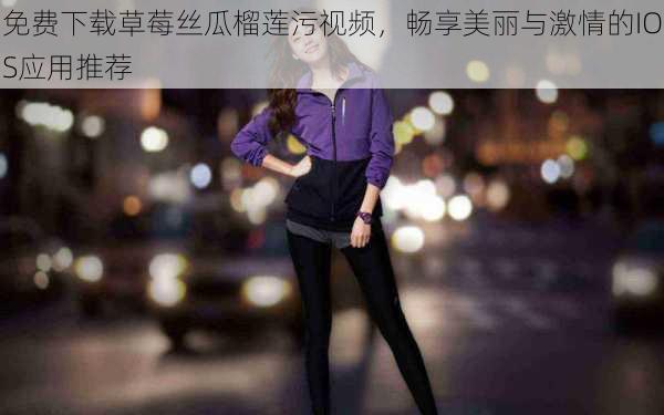 免费下载草莓丝瓜榴莲污视频,畅享美丽与激情的IOS应用推荐