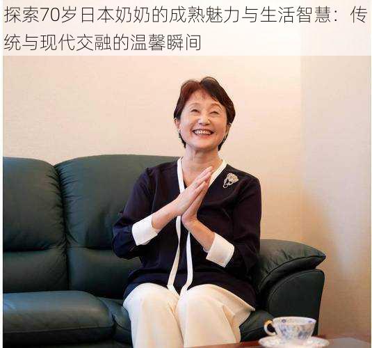 探索70岁日本奶奶的成熟魅力与生活智慧:传统与现代交融的温馨瞬间