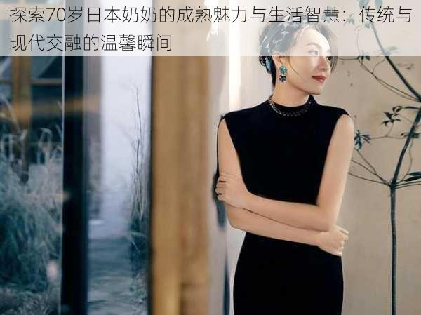 探索70岁日本奶奶的成熟魅力与生活智慧:传统与现代交融的温馨瞬间
