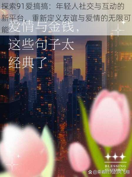 探索91爱搞搞:年轻人社交与互动的新平台,重新定义友谊与爱情的无限可能