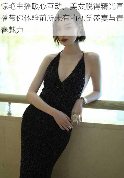 惊艳主播暖心互动,美女脱得精光直播带你体验前所未有的视觉盛宴与青春魅力