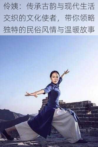 伶姨:传承古韵与现代生活交织的文化使者,带你领略独特的民俗风情与温暖故事