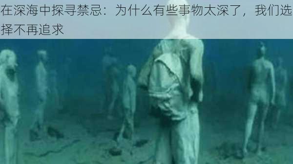 在深海中探寻禁忌：为什么有些事物太深了，我们选择不再追求