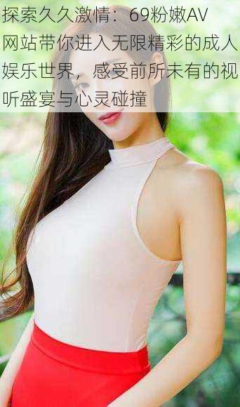探索久久激情:69粉嫩AV网站带你进入无限精彩的成人娱乐世界,感受前所未有的视听盛宴与心灵碰撞