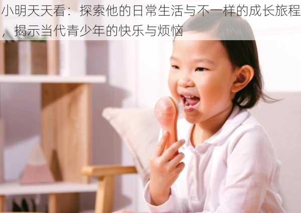 小明天天看:探索他的日常生活与不一样的成长旅程,揭示当代青少年的快乐与烦恼