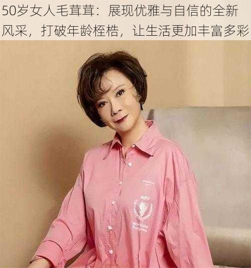 50岁女人毛茸茸:展现优雅与自信的全新风采,打破年龄桎梏,让生活更加丰富多彩