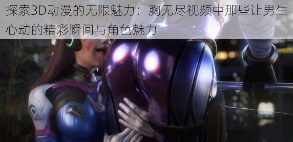 探索3D动漫的无限魅力:胸无尽视频中那些让男生心动的精彩瞬间与角色魅力