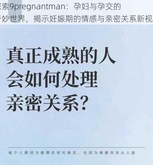 探索9pregnantman:孕妇与孕交的奇妙世界,揭示妊娠期的情感与亲密关系新视角
