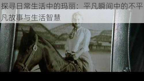 探寻日常生活中的玛丽:平凡瞬间中的不平凡故事与生活智慧